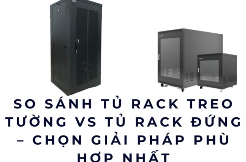 So sánh tủ rack treo tường vs tủ rack đứng – Chọn giải pháp phù hợp nhất