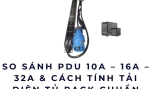 So sánh PDU 10A – 16A – 32A & cách tính tải điện tủ rack chuẩn