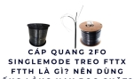 Cáp quang 2FO Singlemode treo FTTX FTTH là gì? Chọn ống lỏng hay bọc chặt?
