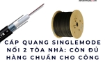 Cáp quang singlemode nối 2 tòa nhà: còn đủ hàng chuẩn cho công trình?