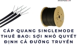 Cáp quang singlemode thuê bao: sợi nhỏ quyết định cả đường truyền