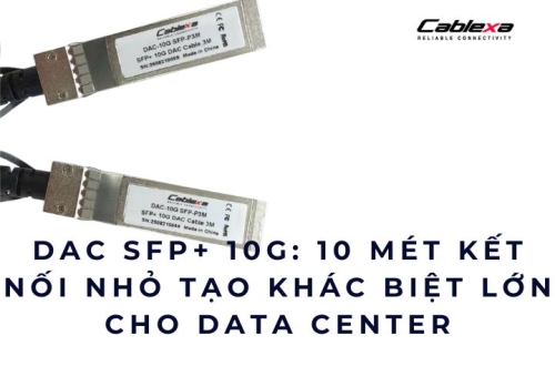 DAC SFP+ 10G: 10 mét kết nối nhỏ tạo khác biệt lớn cho Data Center