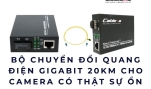 Bộ chuyển đổi quang điện Gigabit 20KM cho camera có thật sự ổn định?