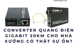Converter quang điện Gigabit 20KM cho nhà xưởng có thật sự ổn?