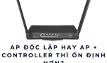 AP độc lập hay AP + Controller thì ổn định hơn?