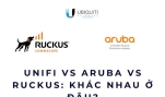 UniFi vs Aruba vs Ruckus: khác nhau ở đâu?