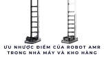 Ưu nhược điểm của Robot AMR trong nhà máy và kho hàng