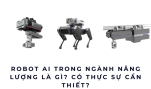 Robot AI trong ngành năng lượng là gì? Có thực sự cần thiết?