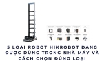 5 loại robot Hikrobot đang được dùng trong nhà máy và cách chọn đúng loại
