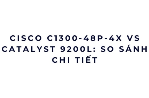 Cisco C1300-48P-4X vs Catalyst 9200L: so sánh chi tiết