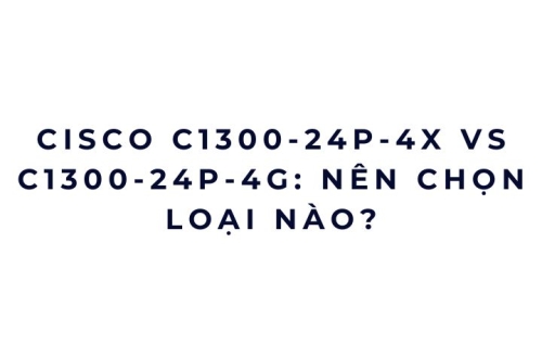 Cisco C1300-24P-4X vs C1300-24P-4G: nên chọn loại nào?