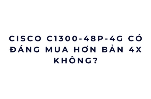 Cisco C1300-48P-4G có đáng mua hơn bản 4X không?