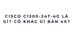Cisco C1300-24T-4G là gì? Có khác gì bản 4X?