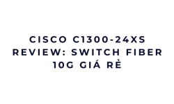 Cisco C1300-24XS review: switch fiber 10G giá rẻ