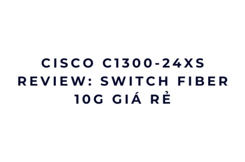 Cisco C1300-24XS review: switch fiber 10G giá rẻ