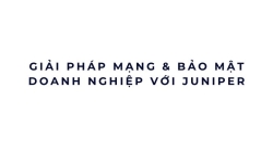 Giải pháp mạng & bảo mật doanh nghiệp với Juniper