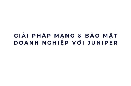 Giải pháp mạng & bảo mật doanh nghiệp với Juniper