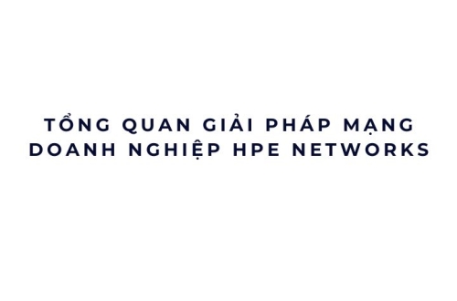 Tổng quan giải pháp mạng doanh nghiệp HPE Networks