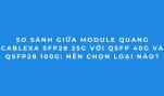 Bảng So Sánh Module Quang Cablexa 25G, 40G, 100G Mới Nhất