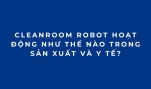 Cleanroom Robot hoạt động như thế nào trong sản xuất và y tế?