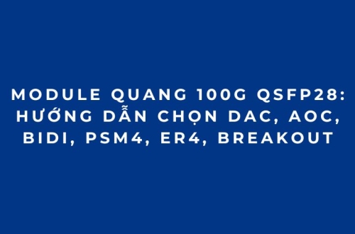 Module quang 100G QSFP28: Hướng dẫn chọn DAC, AOC, BiDi, PSM4, ER4, Breakout