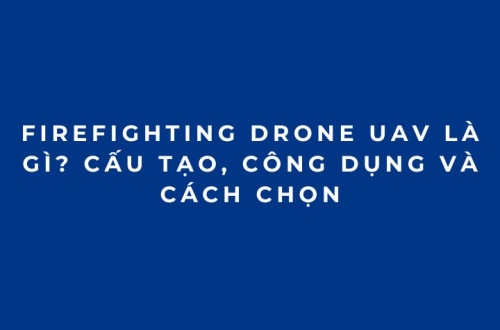Firefighting Drone UAV là gì? Cấu tạo, công dụng và cách chọn