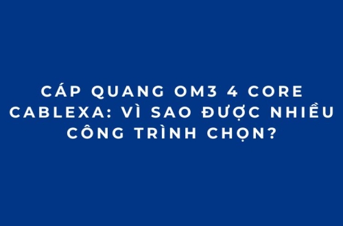 Cáp quang OM3 4 Core Cablexa: Vì sao được nhiều công trình chọn?