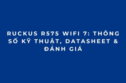 RUCKUS R575 WiFi 7: Thông số kỹ thuật, Datasheet & Đánh giá