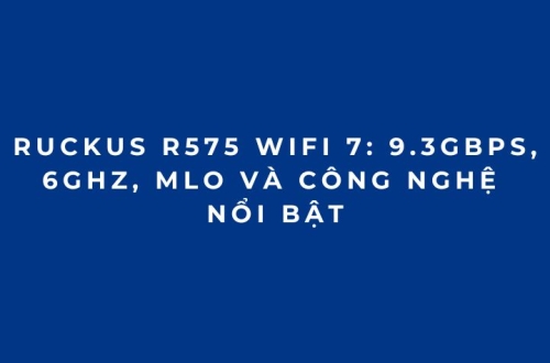 RUCKUS R575 WiFi 7: 9.3Gbps, 6GHz, MLO và công nghệ nổi bật
