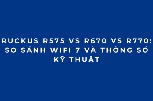 RUCKUS R575 vs R670 vs R770: So sánh WiFi 7 và thông số kỹ thuật