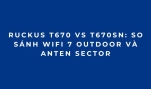 RUCKUS T670 vs T670sn: So sánh WiFi 7 Outdoor và anten sector