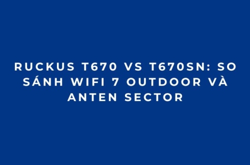 RUCKUS T670 vs T670sn: So sánh WiFi 7 Outdoor và anten sector