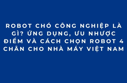 Robot chó công nghiệp là gì? Ứng dụng, ưu nhược điểm và cách chọn robot 4 chân cho nhà máy Việt Nam