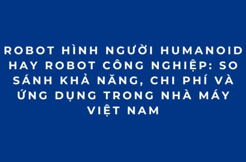 Robot hình người Humanoid hay Robot công nghiệp: So sánh khả năng, chi phí và ứng dụng trong nhà máy Việt Nam