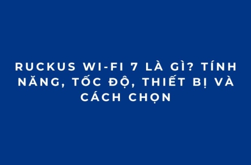 RUCKUS Wi-Fi 7 là gì? Tính năng, tốc độ, thiết bị và cách chọn