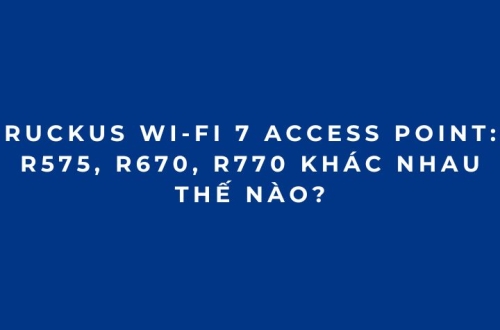 RUCKUS Wi-Fi 7 Access Point: R575, R670, R770 khác nhau thế nào?
