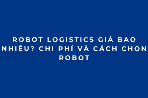 Robot logistics giá bao nhiêu? Chi phí và cách chọn robot