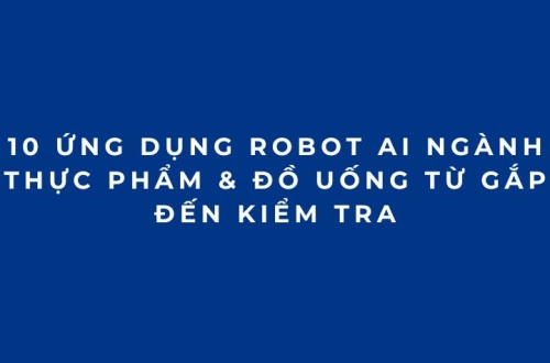 10 ứng dụng Robot AI ngành Thực phẩm & Đồ uống từ gắp đến kiểm tra