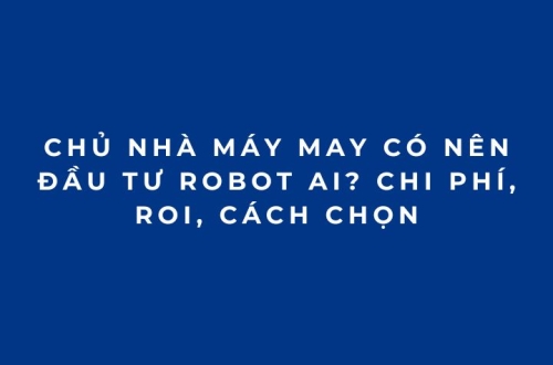 Chủ nhà máy may có nên đầu tư Robot AI? Chi phí, ROI, cách chọn