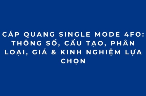Cáp Quang Single Mode 4FO: Thông Số, Cấu Tạo, Phân Loại, Giá & Kinh Nghiệm Lựa Chọn
