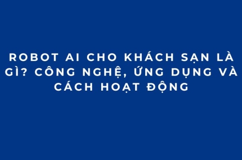 Robot AI cho khách sạn là gì? Công nghệ, ứng dụng và cách hoạt động