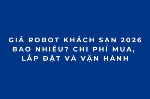 Giá robot khách sạn 2026 bao nhiêu? Chi phí mua, lắp đặt và vận hành