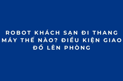 Robot khách sạn đi thang máy thế nào? Điều kiện giao đồ lên phòng