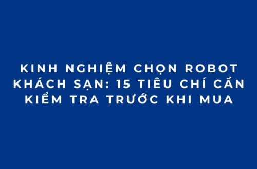 Kinh nghiệm chọn robot khách sạn: 15 tiêu chí cần kiểm tra trước khi mua