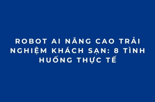 Robot AI nâng cao trải nghiệm khách sạn: 8 tình huống thực tế