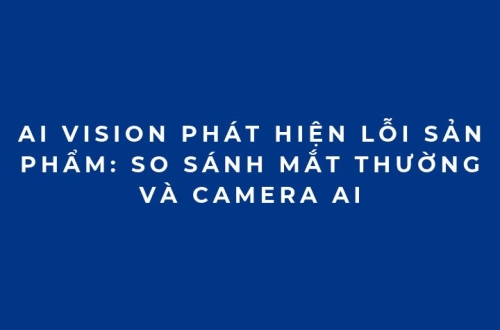 AI Vision phát hiện lỗi sản phẩm: So sánh mắt thường và camera AI