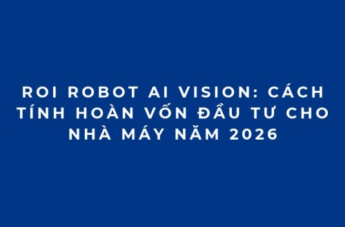 ROI Robot AI Vision: Cách tính hoàn vốn đầu tư cho nhà máy năm 2026