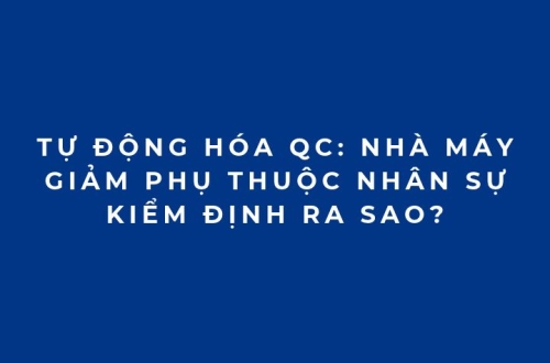 Tự động hóa QC: Nhà máy giảm phụ thuộc nhân sự kiểm định ra sao?