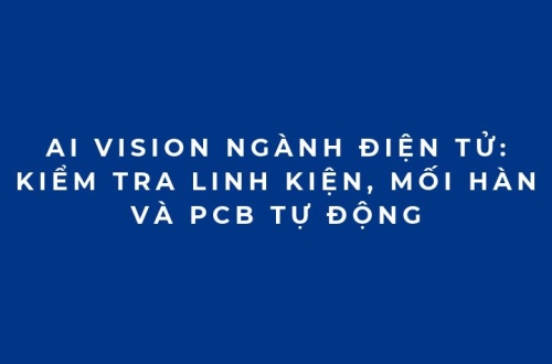 AI Vision ngành điện tử: Kiểm tra linh kiện, mối hàn và PCB tự động