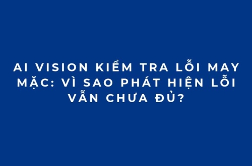 AI Vision kiểm tra lỗi may mặc: Vì sao phát hiện lỗi vẫn chưa đủ?